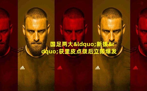 国足两大“新援”获里皮点拨后立即爆发, 12强将成奇兵